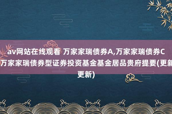 av网站在线观看 万家家瑞债券A，万家家瑞债券C: 万家家瑞债券型证券投资基金基金居品贵府提要(更新)