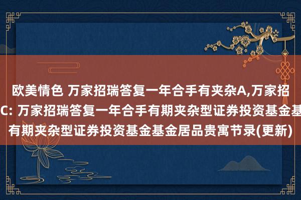 欧美情色 万家招瑞答复一年合手有夹杂A，万家招瑞答复一年合手有夹杂C: 万家招瑞答复一年合手有期夹杂型证券投资基金基金居品贵寓节录(更新)