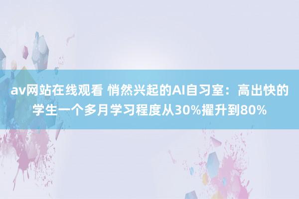 av网站在线观看 悄然兴起的AI自习室：高出快的学生一个多月学习程度从30%擢升到80%