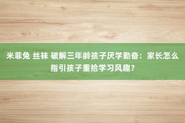 米菲兔 丝袜 破解三年龄孩子厌学勤奋：家长怎么指引孩子重拾学习风趣？