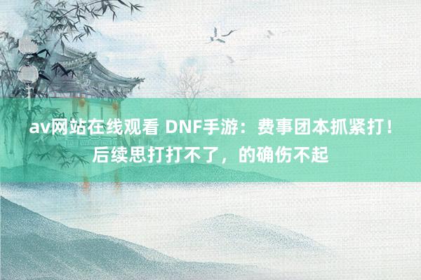 av网站在线观看 DNF手游：费事团本抓紧打！后续思打打不了，的确伤不起