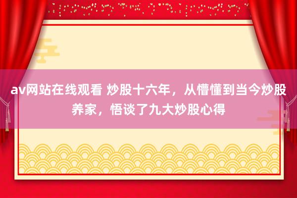 av网站在线观看 炒股十六年，从懵懂到当今炒股养家，悟谈了九大炒股心得