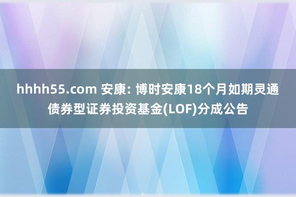 hhhh55.com 安康: 博时安康18个月如期灵通债券型证券投资基金(LOF)分成公告