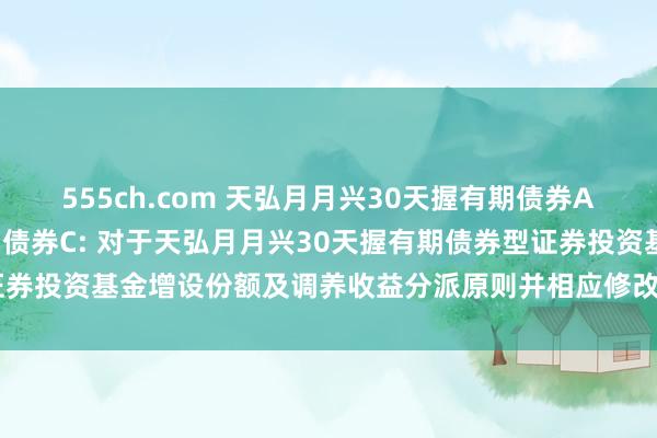 555ch.com 天弘月月兴30天握有期债券A，天弘月月兴30天握有期债券C: 对于天弘月月兴30天握有期债券型证券投资基金增设份额及调养收益分派原则并相应修改干系法律文献的公告