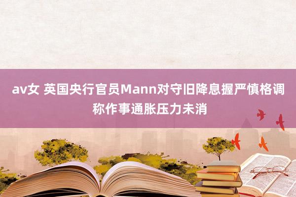 av女 英国央行官员Mann对守旧降息握严慎格调 称作事通胀压力未消