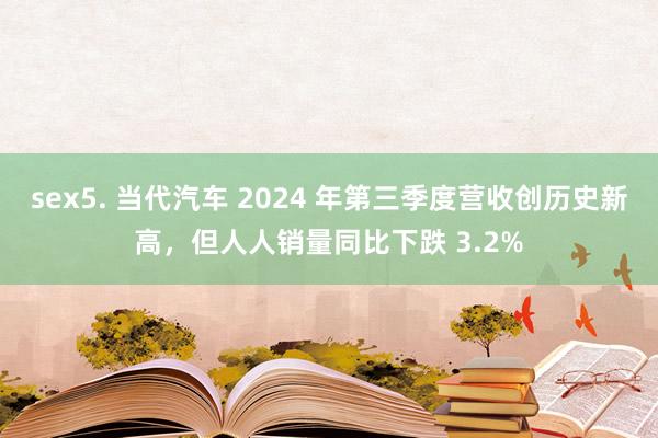 sex5. 当代汽车 2024 年第三季度营收创历史新高，但人人销量同比下跌 3.2%