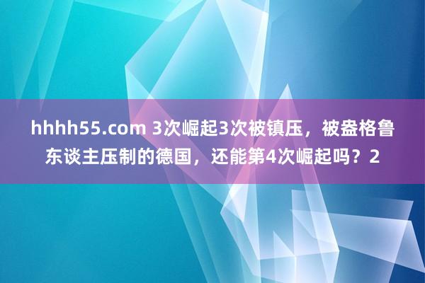 hhhh55.com 3次崛起3次被镇压，被盎格鲁东谈主压制的德国，还能第4次崛起吗？2