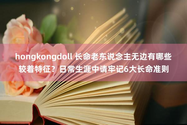 hongkongdoll 长命老东说念主无边有哪些较着特征？日常生涯中请牢记6大长命准则