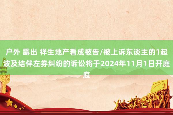 户外 露出 祥生地产看成被告/被上诉东谈主的1起波及结伴左券纠纷的诉讼将于2024年11月1日开庭