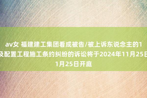 av女 福建建工集团看成被告/被上诉东说念主的1起触及配置工程施工条约纠纷的诉讼将于2024年11月25日开庭