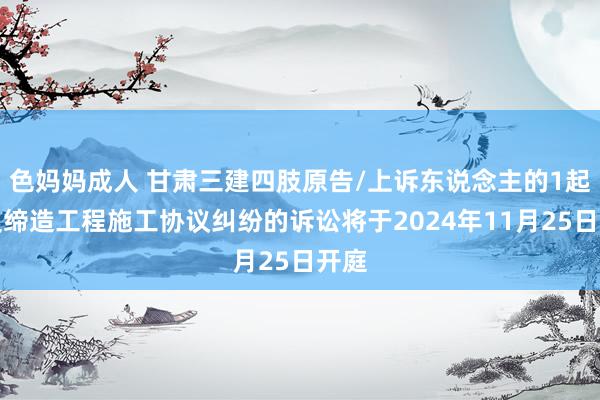 色妈妈成人 甘肃三建四肢原告/上诉东说念主的1起触及缔造工程施工协议纠纷的诉讼将于2024年11月25日开庭