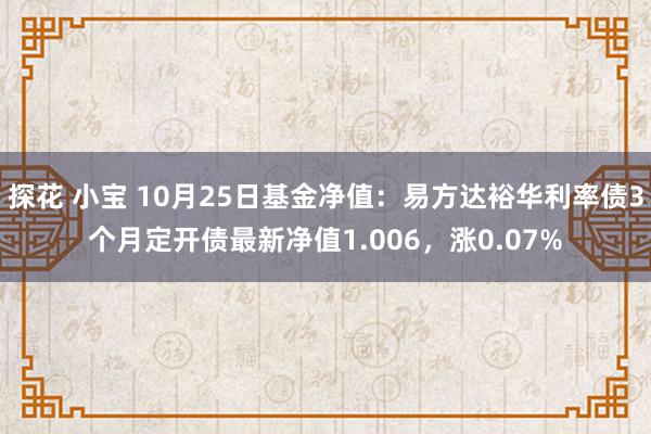 探花 小宝 10月25日基金净值：易方达裕华利率债3个月定开债最新净值1.006，涨0.07%