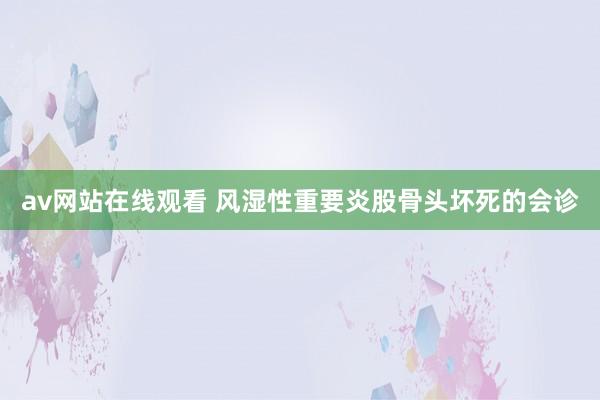 av网站在线观看 风湿性重要炎股骨头坏死的会诊