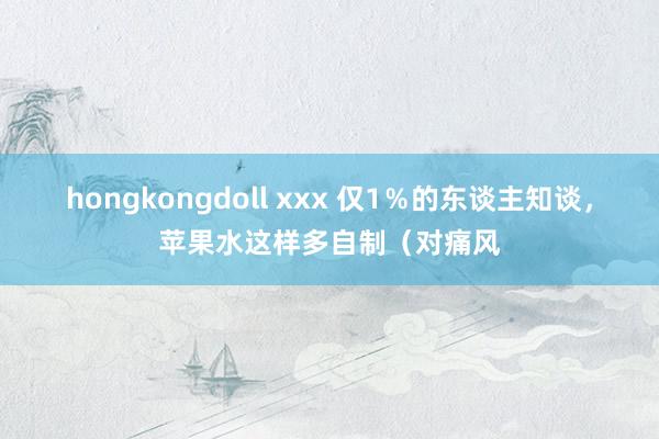 hongkongdoll xxx 仅1％的东谈主知谈，苹果水这样多自制（对痛风