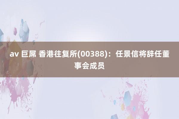 av 巨屌 香港往复所(00388)：任景信将辞任董事会成员