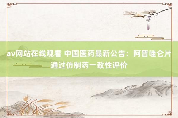 av网站在线观看 中国医药最新公告：阿普唑仑片通过仿制药一致性评价