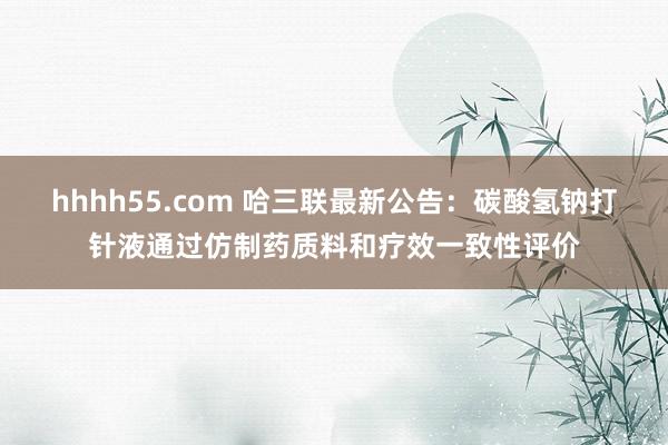 hhhh55.com 哈三联最新公告：碳酸氢钠打针液通过仿制药质料和疗效一致性评价