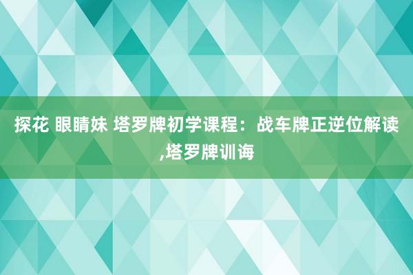 探花 眼睛妹 塔罗牌初学课程：战车牌正逆位解读,塔罗牌训诲