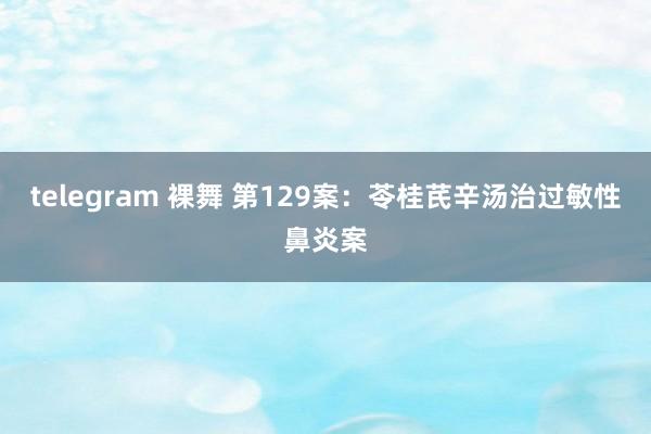 telegram 裸舞 第129案：苓桂芪辛汤治过敏性鼻炎案