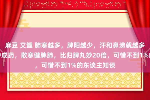 麻豆 艾鲤 肺寒越多，脾阳越少，汗和鼻涕就越多！一个鼻炎中成药，散寒健脾肺，比归脾丸妙20倍，可惜不到1%的东谈主知谈