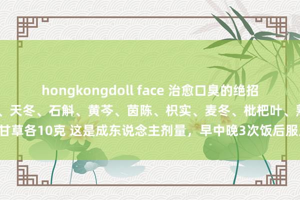 hongkongdoll face 治愈口臭的绝招 ：黄连、薄荷各5克，生地、天冬、石斛、黄芩、茵陈、枳实、麦冬、枇杷叶、熟地、甘草各10克 这是成东说念主剂量，早中晚3次饭后服用，1服收效，服21服不再复发。