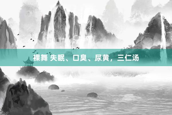 裸舞 失眠、口臭、尿黄，三仁汤