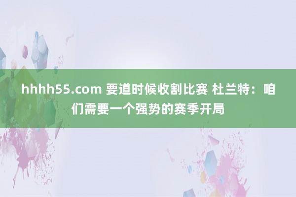 hhhh55.com 要道时候收割比赛 杜兰特：咱们需要一个强势的赛季开局