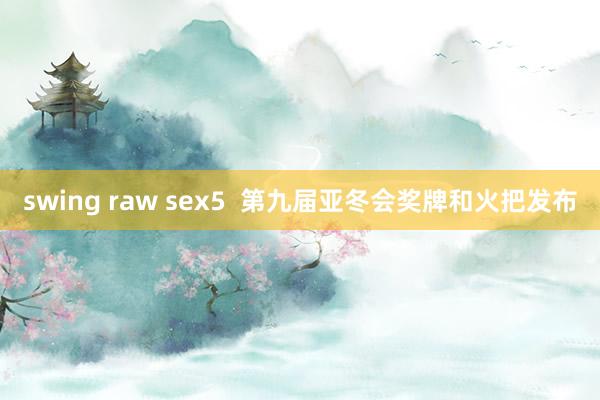 swing raw sex5  第九届亚冬会奖牌和火把发布