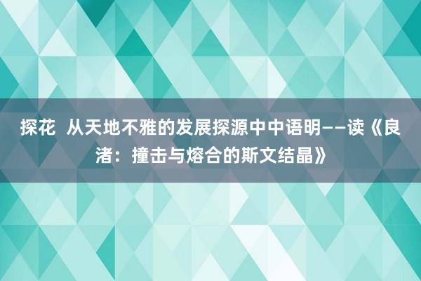 探花  从天地不雅的发展探源中中语明——读《良渚：撞击与熔合的斯文结晶》