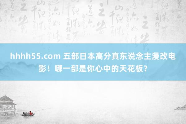 hhhh55.com 五部日本高分真东说念主漫改电影！哪一部是你心中的天花板？