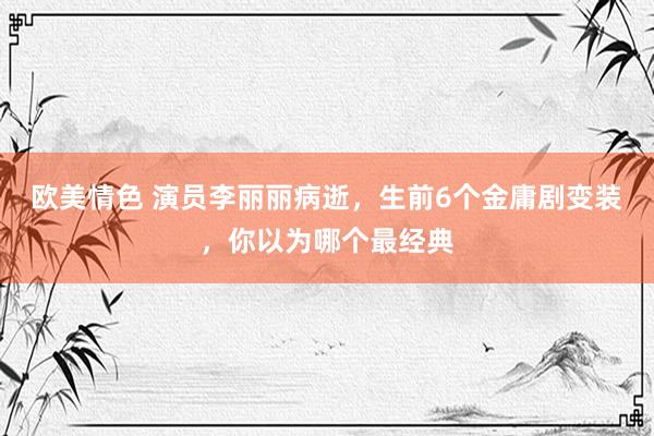 欧美情色 演员李丽丽病逝，生前6个金庸剧变装，你以为哪个最经典