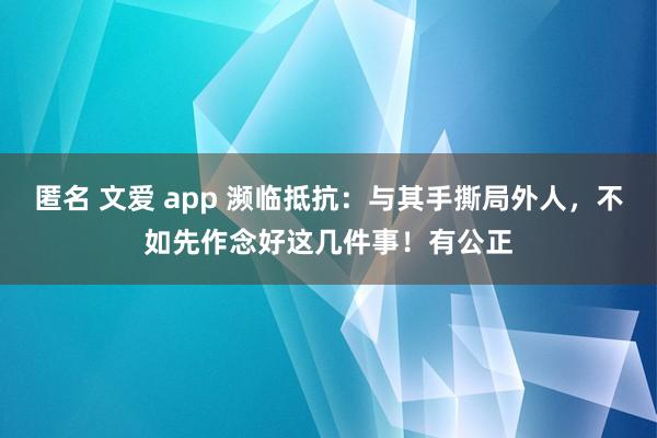 匿名 文爱 app 濒临抵抗：与其手撕局外人，不如先作念好这几件事！有公正