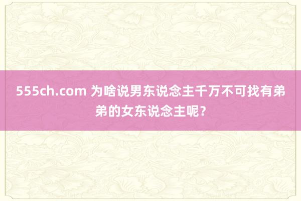 555ch.com 为啥说男东说念主千万不可找有弟弟的女东说念主呢？