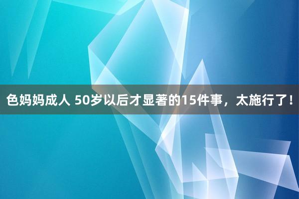 色妈妈成人 50岁以后才显著的15件事，太施行了！