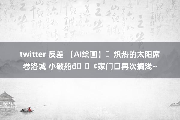 twitter 反差 【AI绘画】☀炽热的太阳席卷洛城 小破船🚢家门口再次搁浅~