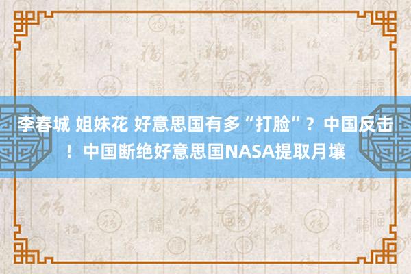 李春城 姐妹花 好意思国有多“打脸”？中国反击！中国断绝好意思国NASA提取月壤