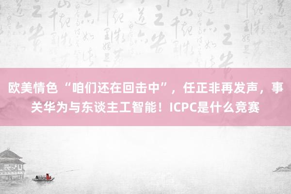 欧美情色 “咱们还在回击中”，任正非再发声，事关华为与东谈主工智能！ICPC是什么竞赛