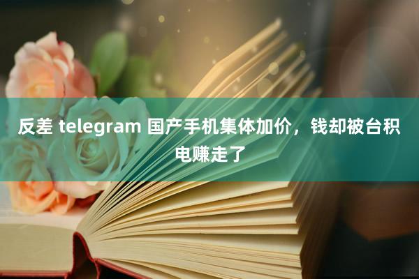 反差 telegram 国产手机集体加价，钱却被台积电赚走了