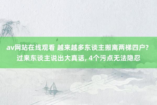 av网站在线观看 越来越多东谈主搬离两梯四户? 过来东谈主说出大真话， 4个污点无法隐忍