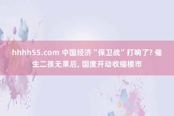 hhhh55.com 中国经济“保卫战”打响了? 催生二孩无果后， 国度开动收缩楼市