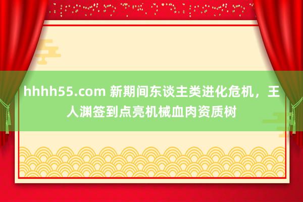 hhhh55.com 新期间东谈主类进化危机，王人渊签到点亮机械血肉资质树