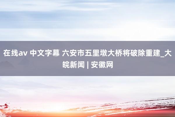 在线av 中文字幕 六安市五里墩大桥将破除重建_大皖新闻 | 安徽网