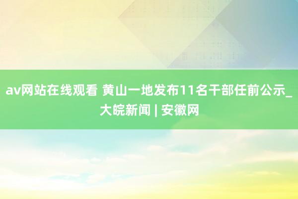 av网站在线观看 黄山一地发布11名干部任前公示_大皖新闻 | 安徽网