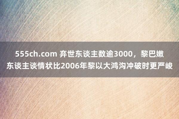 555ch.com 弃世东谈主数逾3000，黎巴嫩东谈主谈情状比2006年黎以大鸿沟冲破时更严峻