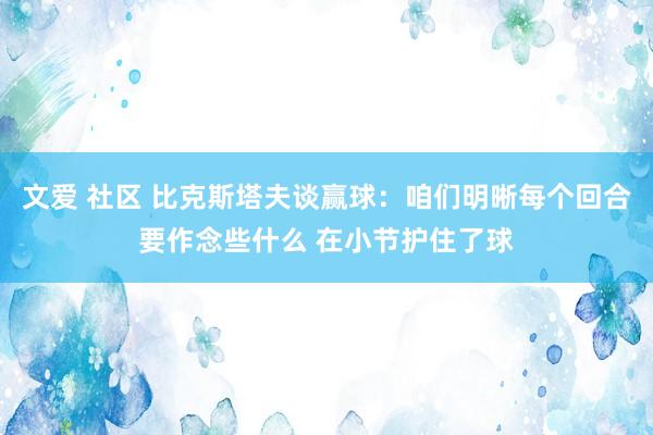 文爱 社区 比克斯塔夫谈赢球：咱们明晰每个回合要作念些什么 在小节护住了球