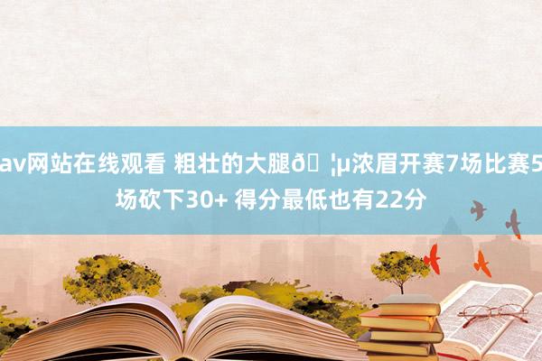 av网站在线观看 粗壮的大腿🦵浓眉开赛7场比赛5场砍下30+ 得分最低也有22分