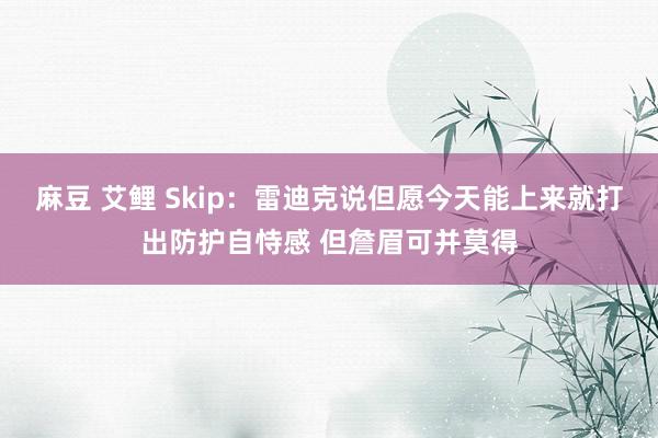 麻豆 艾鲤 Skip：雷迪克说但愿今天能上来就打出防护自恃感 但詹眉可并莫得