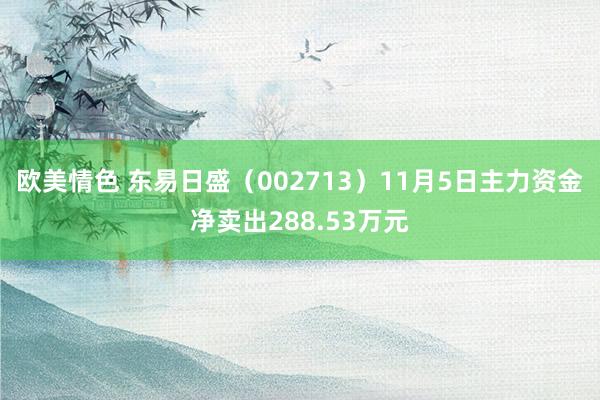 欧美情色 东易日盛（002713）11月5日主力资金净卖出288.53万元