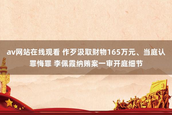 av网站在线观看 作歹汲取财物165万元、当庭认罪悔罪 李佩霞纳贿案一审开庭细节