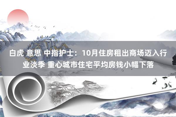 白虎 意思 中指护士：10月住房租出商场迈入行业淡季 重心城市住宅平均房钱小幅下落